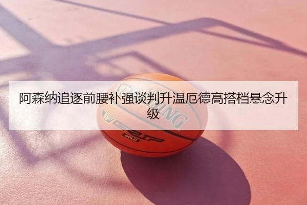 阿森纳追逐前腰补强谈判升温厄德高搭档悬念升级
