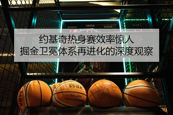 约基奇热身赛效率惊人 掘金卫冕体系再进化的深度观察