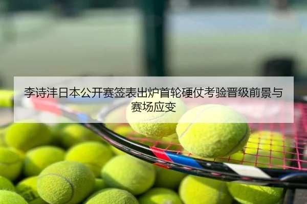 李诗沣日本公开赛签表出炉首轮硬仗考验晋级前景与赛场应变