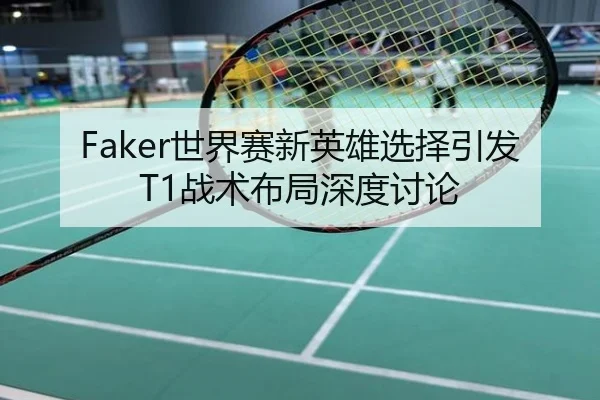 Faker世界赛新英雄选择引发T1战术布局深度讨论