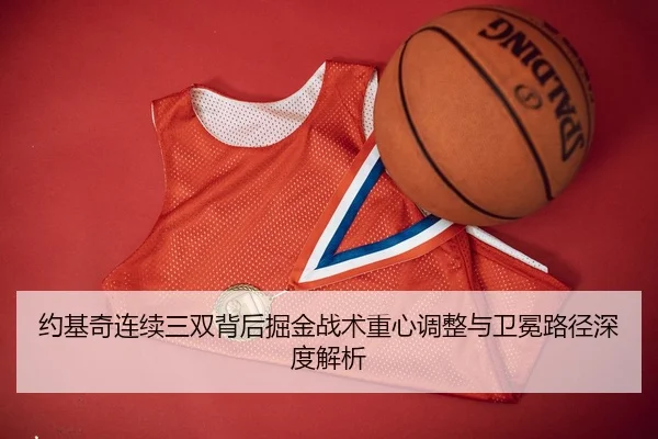 约基奇连续三双背后掘金战术重心调整与卫冕路径深度解析