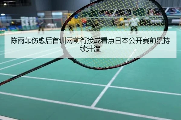 陈雨菲伤愈后首训网前衔接成看点日本公开赛前景持续升温